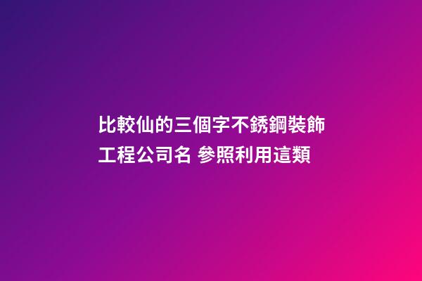 比較仙的三個字不銹鋼裝飾工程公司名 參照利用這類-第1張-公司起名-玄機派